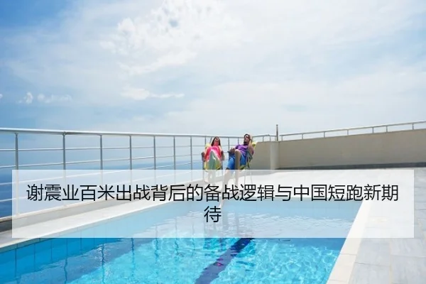 谢震业百米出战背后的备战逻辑与中国短跑新期待