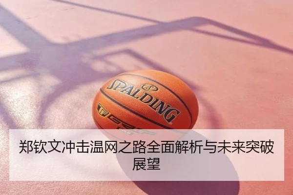 郑钦文冲击温网之路全面解析与未来突破展望