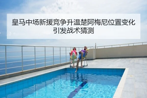 皇马中场新援竞争升温楚阿梅尼位置变化引发战术猜测