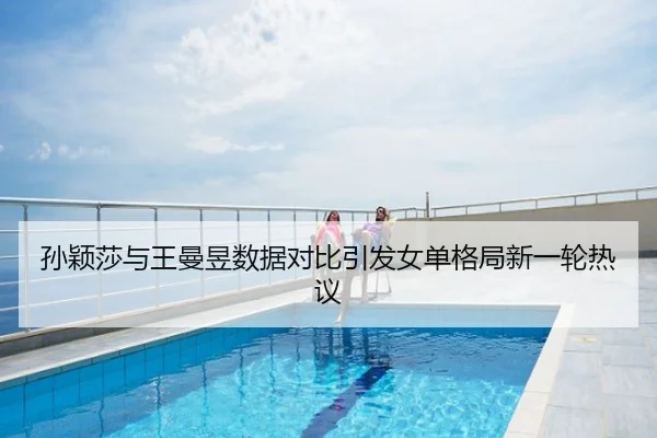 孙颖莎与王曼昱数据对比引发女单格局新一轮热议