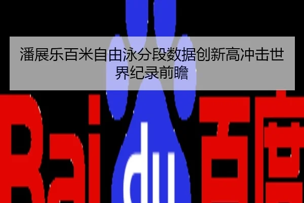 潘展乐百米自由泳分段数据创新高冲击世界纪录前瞻