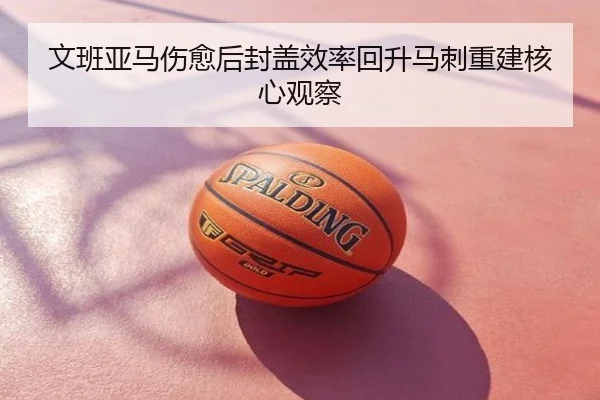 文班亚马伤愈后封盖效率回升马刺重建核心观察