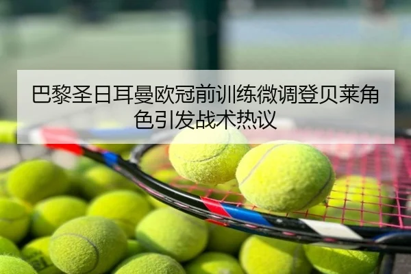 巴黎圣日耳曼欧冠前训练微调登贝莱角色引发战术热议