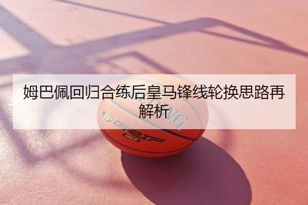 姆巴佩回归合练后皇马锋线轮换思路再解析